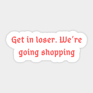 Get in Loser. We're Going Shopping Sticker